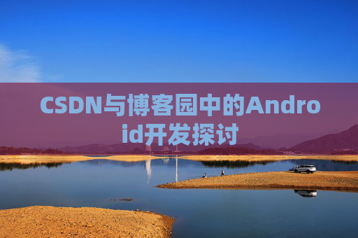 CSDN与博客园中的Android开发探讨
